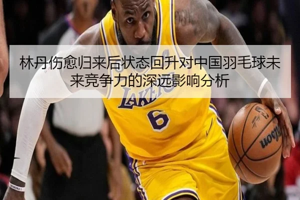 林丹伤愈归来后状态回升对中国羽毛球未来竞争力的深远影响分析