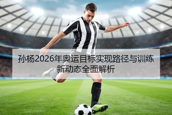 孙杨2026年奥运目标实现路径与训练新动态全面解析