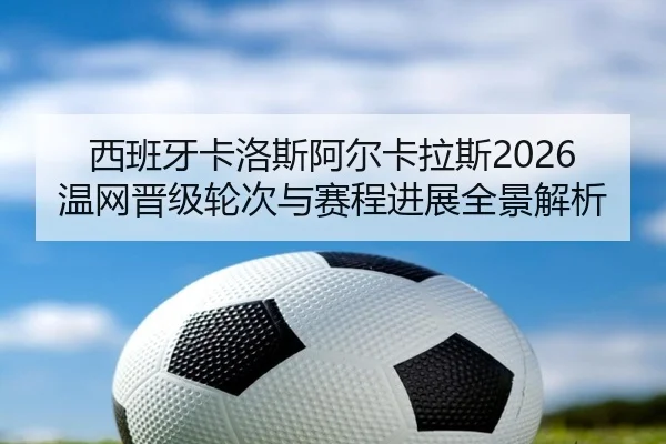 西班牙卡洛斯阿尔卡拉斯2026温网晋级轮次与赛程进展全景解析