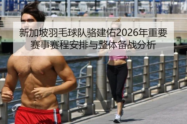 新加坡羽毛球队骆建佑2026年重要赛事赛程安排与整体备战分析
