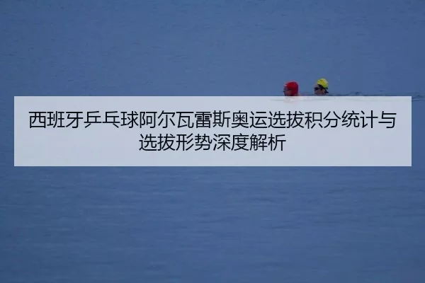 xi-ban-ya-ping-pang-qiu-a-er-wa-lei-si-ao-yun-xuan-ba-ji-fen-tong-ji-yu-xuan-ba-xing-shi-shen-du-jie-xi-2-418.jpg